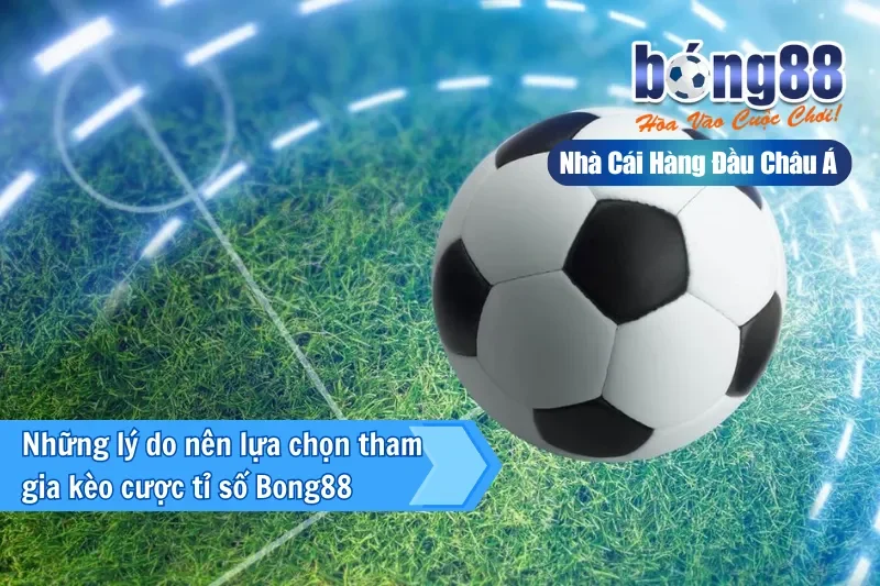 Những lý do nên lựa chọn tham gia kèo cược tỉ số trên Bong88